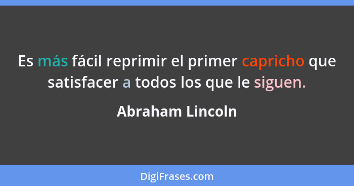 Es más fácil reprimir el primer capricho que satisfacer a todos los que le siguen.... - Abraham Lincoln