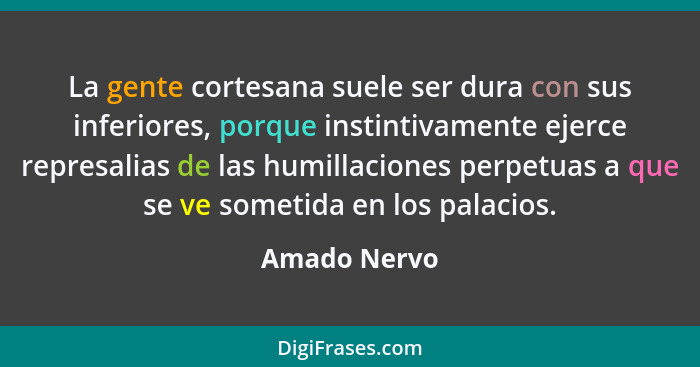 La gente cortesana suele ser dura con sus inferiores, porque instintivamente ejerce represalias de las humillaciones perpetuas a que se... - Amado Nervo