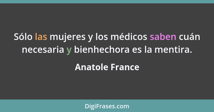 Sólo las mujeres y los médicos saben cuán necesaria y bienhechora es la mentira.... - Anatole France