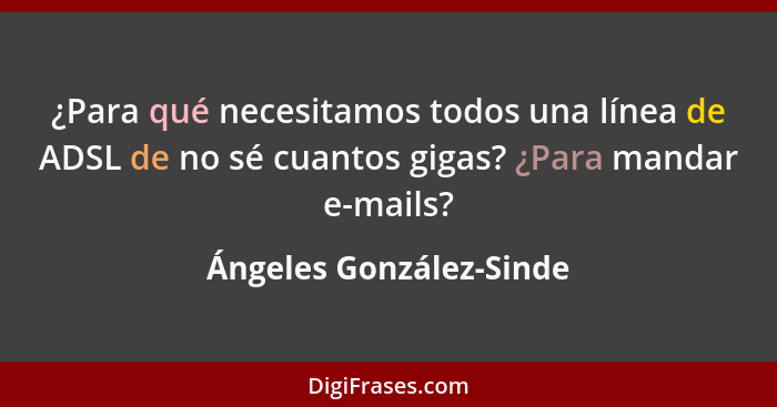 ¿Para qué necesitamos todos una línea de ADSL de no sé cuantos gigas? ¿Para mandar e-mails?... - Ángeles González-Sinde