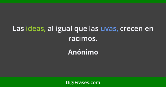 Las ideas, al igual que las uvas, crecen en racimos.... - Anónimo