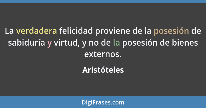 La verdadera felicidad proviene de la posesión de sabiduría y virtud, y no de la posesión de bienes externos.... - Aristóteles