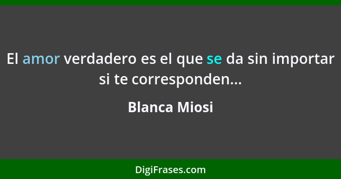 El amor verdadero es el que se da sin importar si te corresponden...... - Blanca Miosi