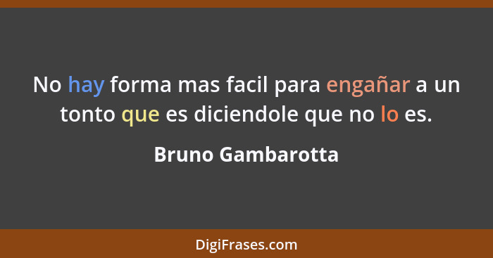 No hay forma mas facil para engañar a un tonto que es diciendole que no lo es.... - Bruno Gambarotta