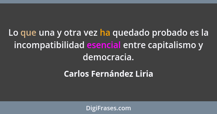 Lo que una y otra vez ha quedado probado es la incompatibilidad esencial entre capitalismo y democracia.... - Carlos Fernández Liria