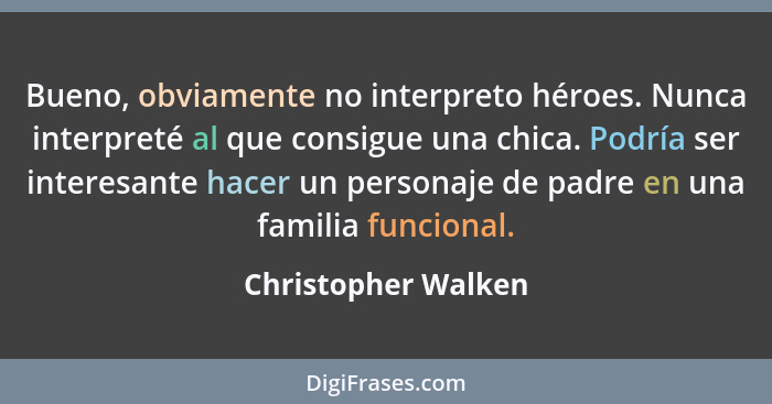 Bueno, obviamente no interpreto héroes. Nunca interpreté al que consigue una chica. Podría ser interesante hacer un personaje de... - Christopher Walken