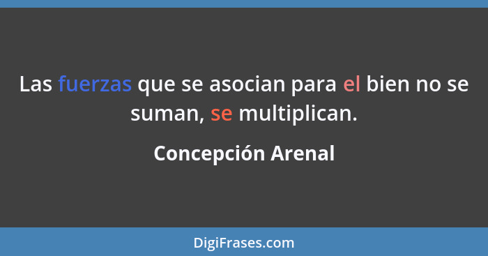 Las fuerzas que se asocian para el bien no se suman, se multiplican.... - Concepción Arenal
