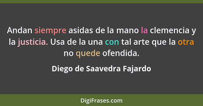 Andan siempre asidas de la mano la clemencia y la justicia. Usa de la una con tal arte que la otra no quede ofendida.... - Diego de Saavedra Fajardo