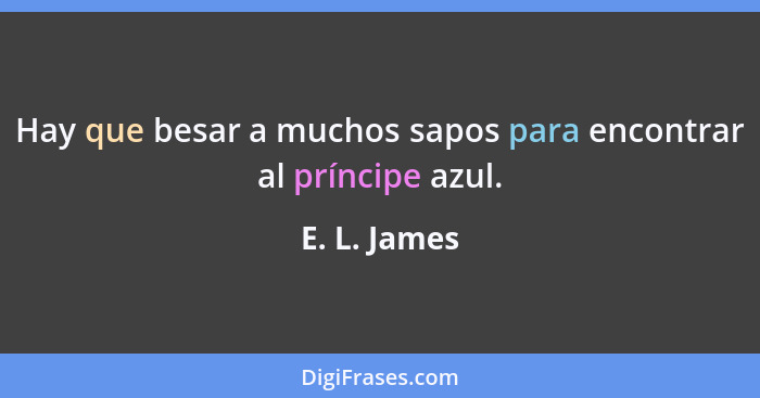 Hay que besar a muchos sapos para encontrar al príncipe azul.... - E. L. James