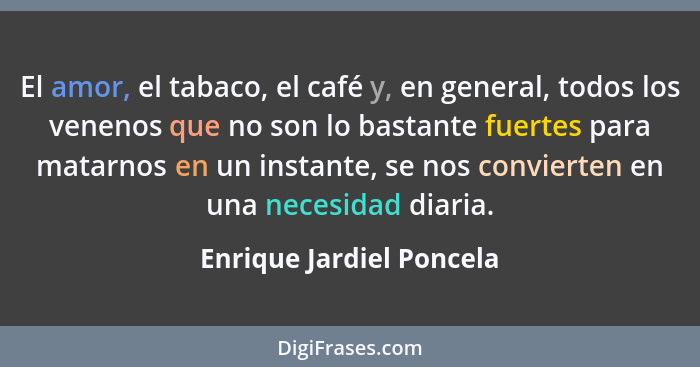 El amor, el tabaco, el café y, en general, todos los venenos que no son lo bastante fuertes para matarnos en un instante, se... - Enrique Jardiel Poncela