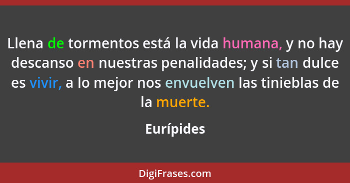 Llena de tormentos está la vida humana, y no hay descanso en nuestras penalidades; y si tan dulce es vivir, a lo mejor nos envuelven las t... - Eurípides