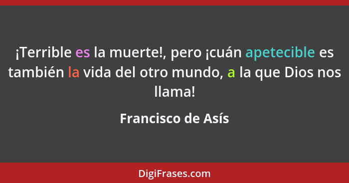 ¡Terrible es la muerte!, pero ¡cuán apetecible es también la vida del otro mundo, a la que Dios nos llama!... - Francisco de Asís