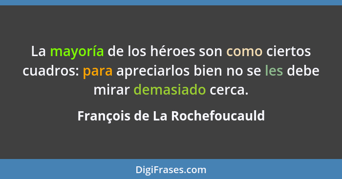 La mayoría de los héroes son como ciertos cuadros: para apreciarlos bien no se les debe mirar demasiado cerca.... - François de La Rochefoucauld