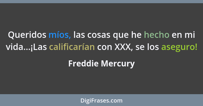 Queridos míos, las cosas que he hecho en mi vida...¡Las calificarían con XXX, se los aseguro!... - Freddie Mercury