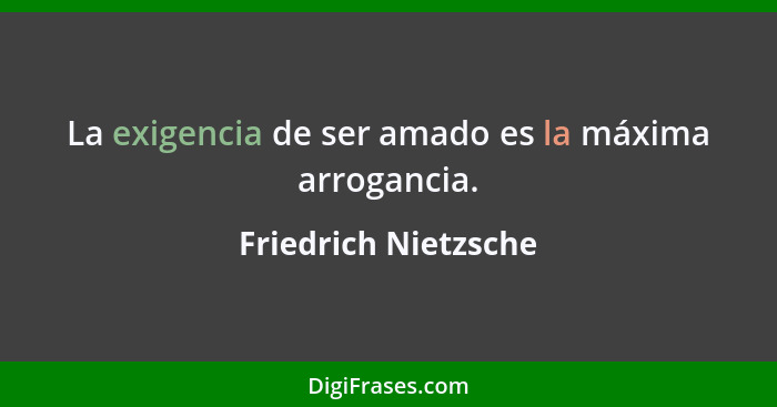 La exigencia de ser amado es la máxima arrogancia.... - Friedrich Nietzsche