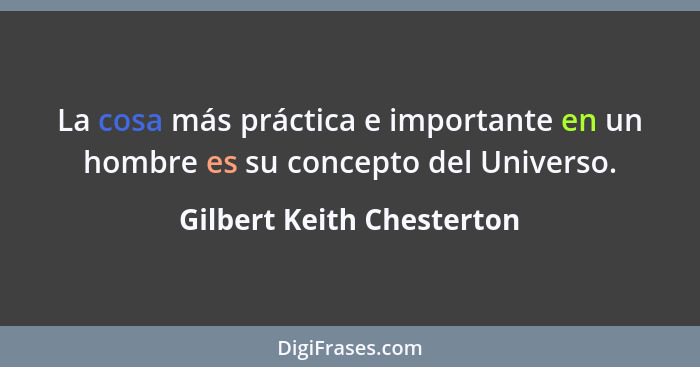 La cosa más práctica e importante en un hombre es su concepto del Universo.... - Gilbert Keith Chesterton