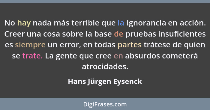 No hay nada más terrible que la ignorancia en acción. Creer una cosa sobre la base de pruebas insuficientes es siempre un error,... - Hans Jürgen Eysenck