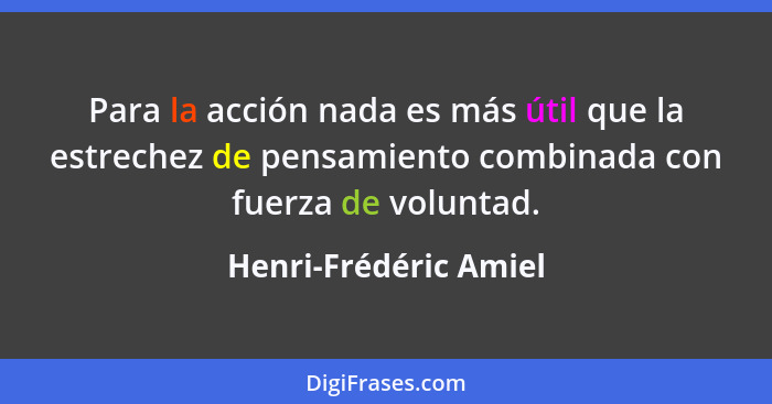 Para la acción nada es más útil que la estrechez de pensamiento combinada con fuerza de voluntad.... - Henri-Frédéric Amiel