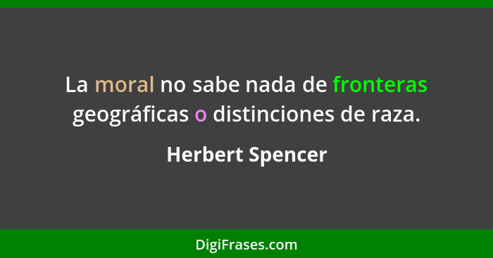 La moral no sabe nada de fronteras geográficas o distinciones de raza.... - Herbert Spencer