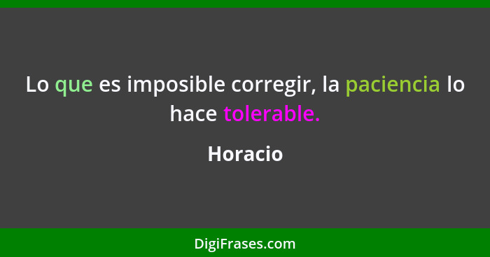 Lo que es imposible corregir, la paciencia lo hace tolerable.... - Horacio
