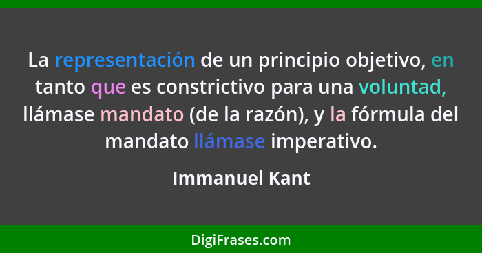 La representación de un principio objetivo, en tanto que es constrictivo para una voluntad, llámase mandato (de la razón), y la fórmul... - Immanuel Kant