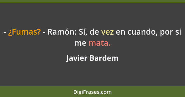 - ¿Fumas? - Ramón: Sí, de vez en cuando, por si me mata.... - Javier Bardem