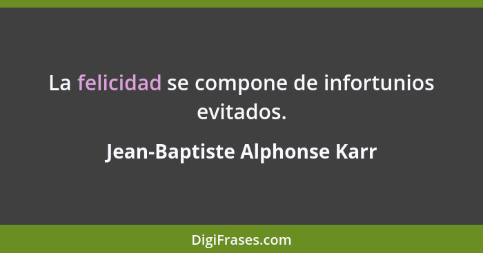 La felicidad se compone de infortunios evitados.... - Jean-Baptiste Alphonse Karr