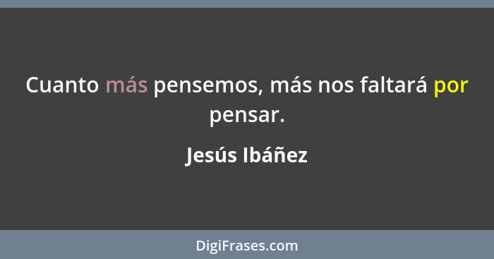 Cuanto más pensemos, más nos faltará por pensar.... - Jesús Ibáñez