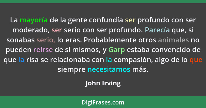 La mayoría de la gente confundía ser profundo con ser moderado, ser serio con ser profundo. Parecía que, si sonabas serio, lo eras. Prob... - John Irving