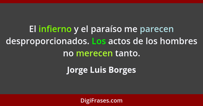 El infierno y el paraíso me parecen desproporcionados. Los actos de los hombres no merecen tanto.... - Jorge Luis Borges