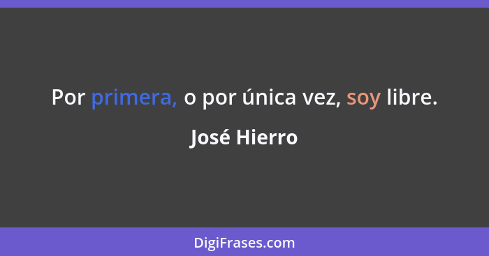 Por primera, o por única vez, soy libre.... - José Hierro