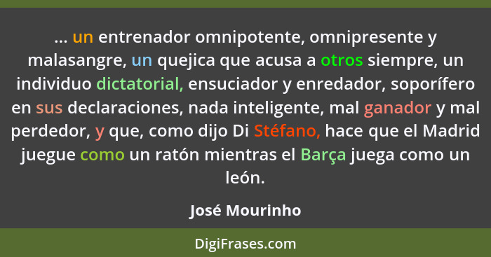 ... un entrenador omnipotente, omnipresente y malasangre, un quejica que acusa a otros siempre, un individuo dictatorial, ensuciador y... - José Mourinho