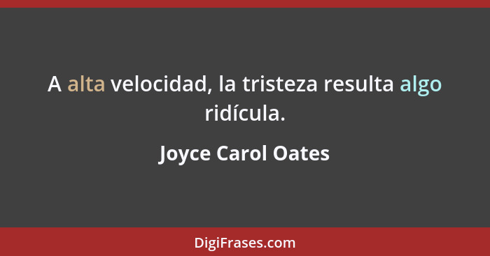 A alta velocidad, la tristeza resulta algo ridícula.... - Joyce Carol Oates