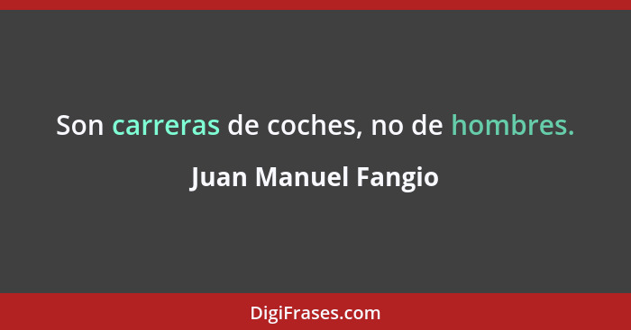 Son carreras de coches, no de hombres.... - Juan Manuel Fangio