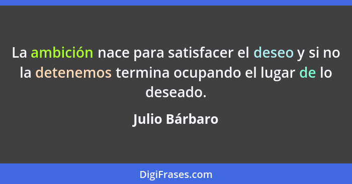 La ambición nace para satisfacer el deseo y si no la detenemos termina ocupando el lugar de lo deseado.... - Julio Bárbaro