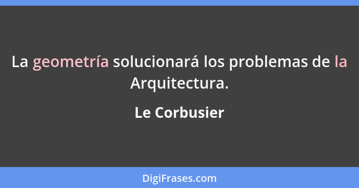 La geometría solucionará los problemas de la Arquitectura.... - Le Corbusier