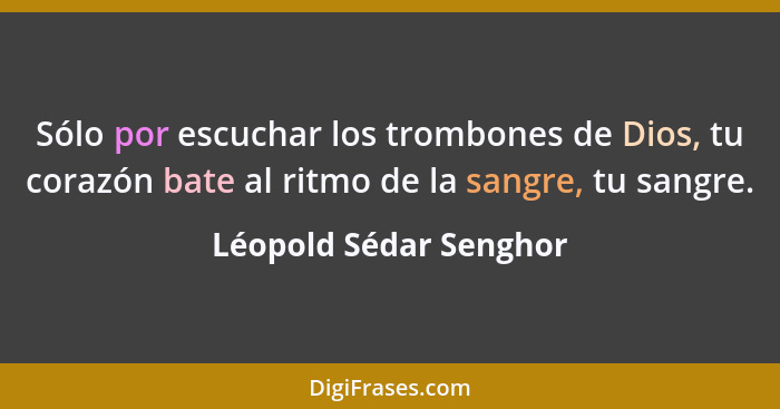Sólo por escuchar los trombones de Dios, tu corazón bate al ritmo de la sangre, tu sangre.... - Léopold Sédar Senghor