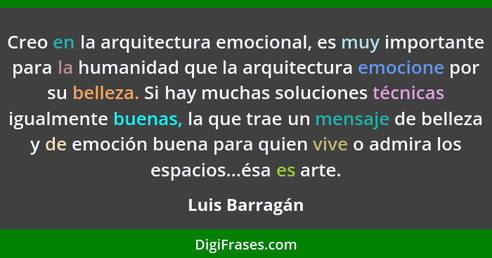 Creo en la arquitectura emocional, es muy importante para la humanidad que la arquitectura emocione por su belleza. Si hay muchas solu... - Luis Barragán