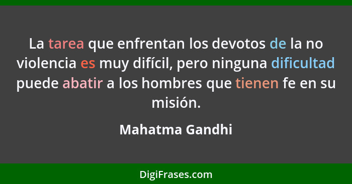 La tarea que enfrentan los devotos de la no violencia es muy difícil, pero ninguna dificultad puede abatir a los hombres que tienen f... - Mahatma Gandhi