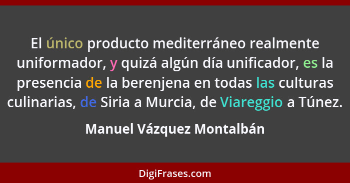 El único producto mediterráneo realmente uniformador, y quizá algún día unificador, es la presencia de la berenjena en toda... - Manuel Vázquez Montalbán