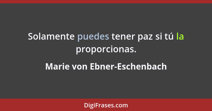 Solamente puedes tener paz si tú la proporcionas.... - Marie von Ebner-Eschenbach