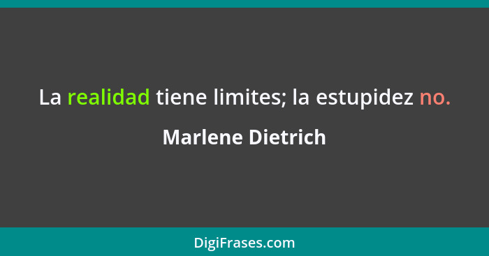 La realidad tiene limites; la estupidez no.... - Marlene Dietrich
