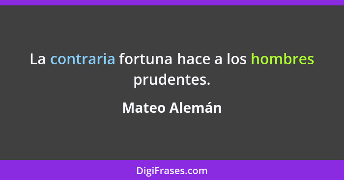 La contraria fortuna hace a los hombres prudentes.... - Mateo Alemán