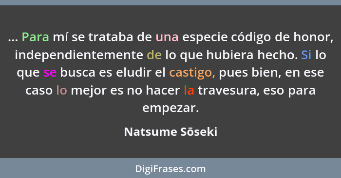 ... Para mí se trataba de una especie código de honor, independientemente de lo que hubiera hecho. Si lo que se busca es eludir el ca... - Natsume Sōseki