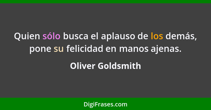 Quien sólo busca el aplauso de los demás, pone su felicidad en manos ajenas.... - Oliver Goldsmith