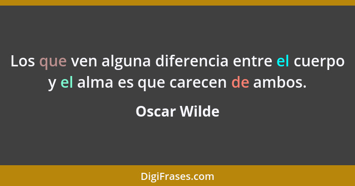 Los que ven alguna diferencia entre el cuerpo y el alma es que carecen de ambos.... - Oscar Wilde