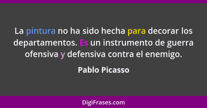 La pintura no ha sido hecha para decorar los departamentos. Es un instrumento de guerra ofensiva y defensiva contra el enemigo.... - Pablo Picasso