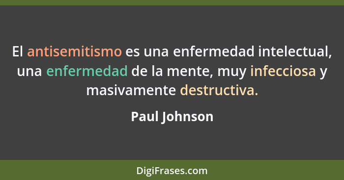 El antisemitismo es una enfermedad intelectual, una enfermedad de la mente, muy infecciosa y masivamente destructiva.... - Paul Johnson