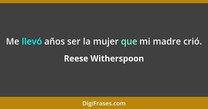 Me llevó años ser la mujer que mi madre crió.... - Reese Witherspoon