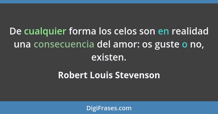 De cualquier forma los celos son en realidad una consecuencia del amor: os guste o no, existen.... - Robert Louis Stevenson